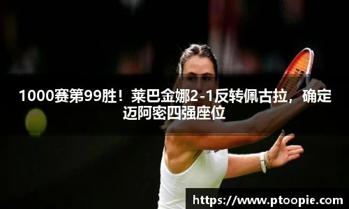 1000赛第99胜！莱巴金娜2-1反转佩古拉，确定迈阿密四强座位