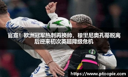 官宣！欧洲冠军热刺再换帅，穆里尼奥孔蒂脱离后迎来初次英超降级危机